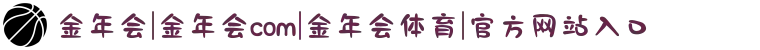 金年会|金年会com|金年会体育|官方网站入口